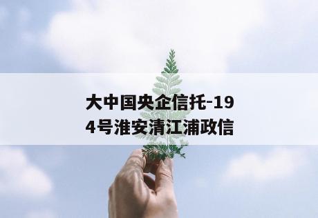 大中国央企信托-194号淮安清江浦政信
