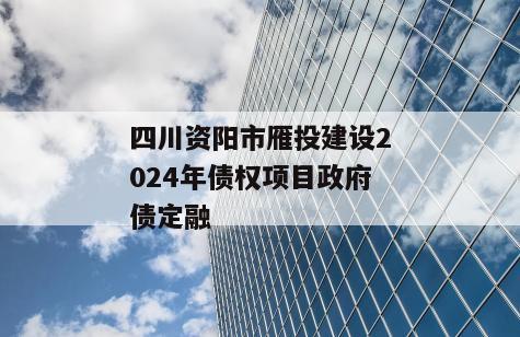四川资阳市雁投建设2024年债权项目政府债定融